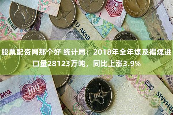 股票配资网那个好 统计局：2018年全年煤及褐煤进口量28123万吨，同比上涨3.9%