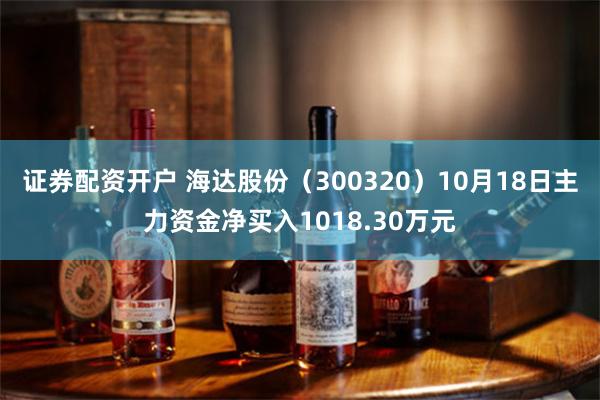 证券配资开户 海达股份（300320）10月18日主力资金净买入1018.30万元