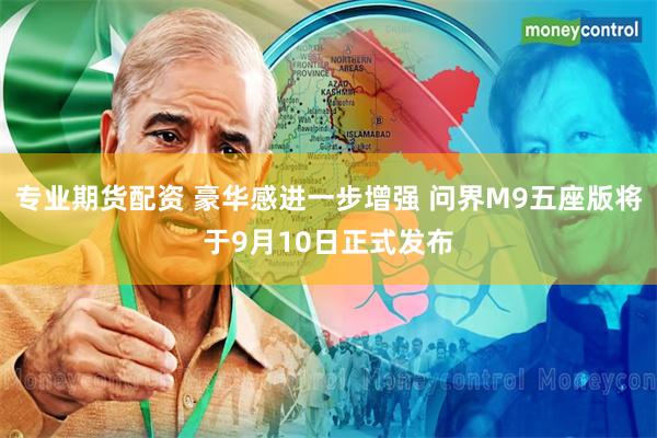 专业期货配资 豪华感进一步增强 问界M9五座版将于9月10日正式发布