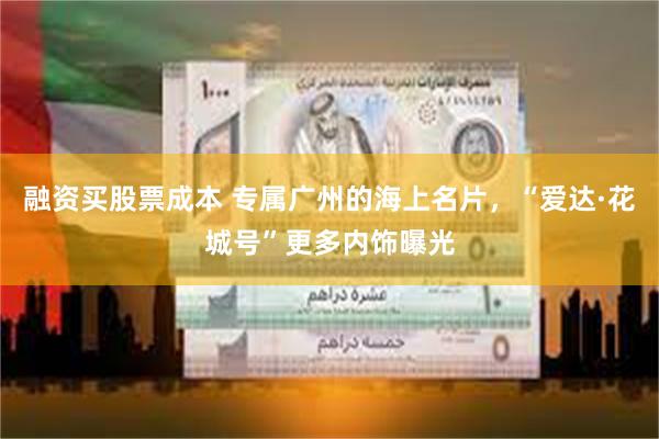 融资买股票成本 专属广州的海上名片，“爱达·花城号”更多内饰曝光