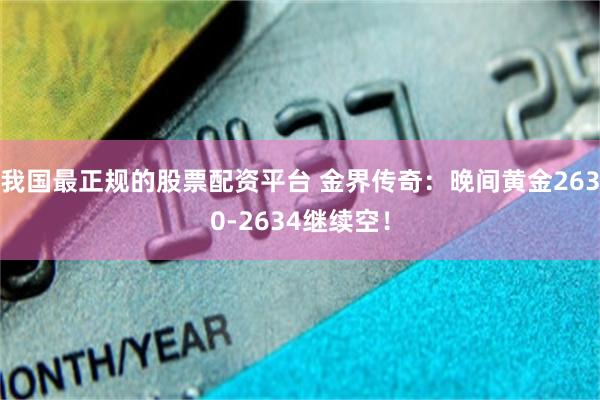 我国最正规的股票配资平台 金界传奇：晚间黄金2630-2634继续空！
