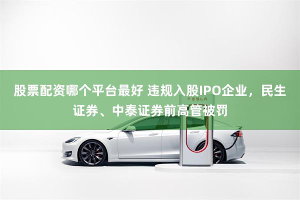 股票配资哪个平台最好 违规入股IPO企业，民生证券、中泰证券前高管被罚