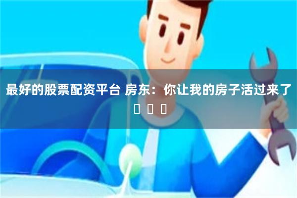 最好的股票配资平台 房东：你让我的房子活过来了 ​​​