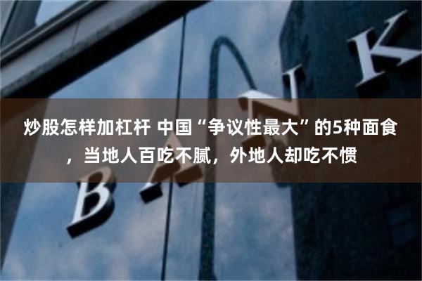 炒股怎样加杠杆 中国“争议性最大”的5种面食，当地人百吃不腻，外地人却吃不惯