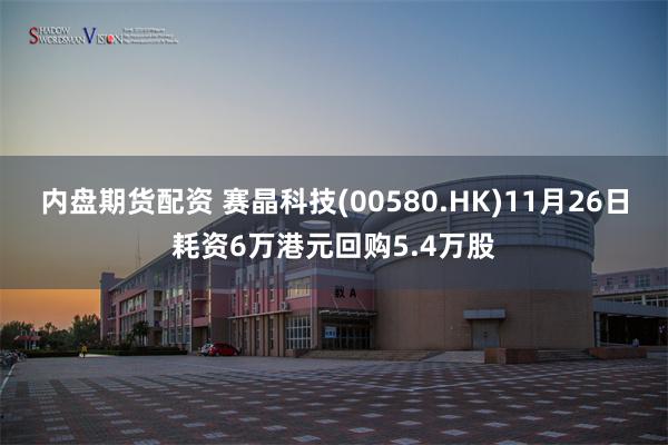 内盘期货配资 赛晶科技(00580.HK)11月26日耗资6万港元回购5.4万股