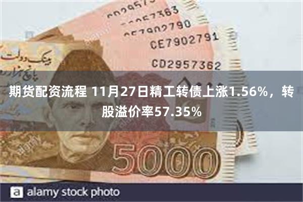 期货配资流程 11月27日精工转债上涨1.56%，转股溢价率57.35%