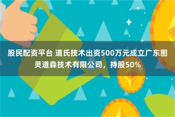 股民配资平台 道氏技术出资500万元成立广东图灵道森技术有限公司，持股50%