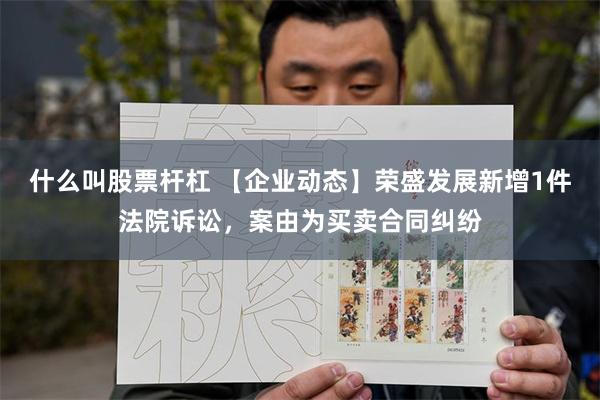 什么叫股票杆杠 【企业动态】荣盛发展新增1件法院诉讼，案由为买卖合同纠纷