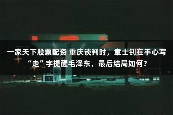 一家天下股票配资 重庆谈判时，章士钊在手心写“走”字提醒毛泽东，最后结局如何？