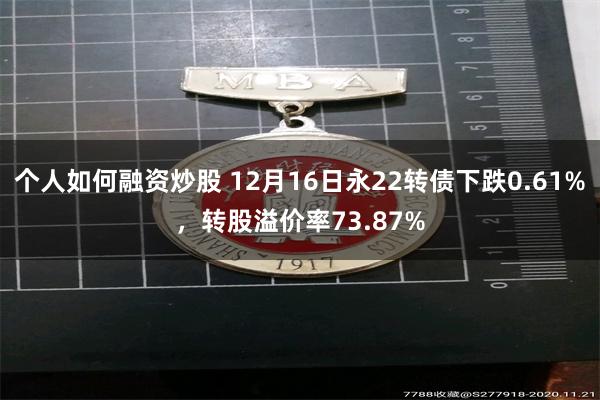 个人如何融资炒股 12月16日永22转债下跌0.61%，转股溢价率73.87%