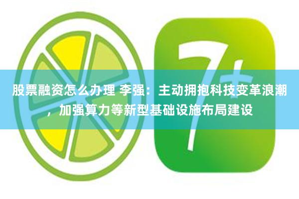 股票融资怎么办理 李强：主动拥抱科技变革浪潮，加强算力等新型基础设施布局建设