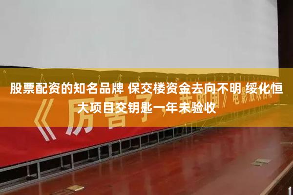 股票配资的知名品牌 保交楼资金去向不明 绥化恒大项目交钥匙一年未验收