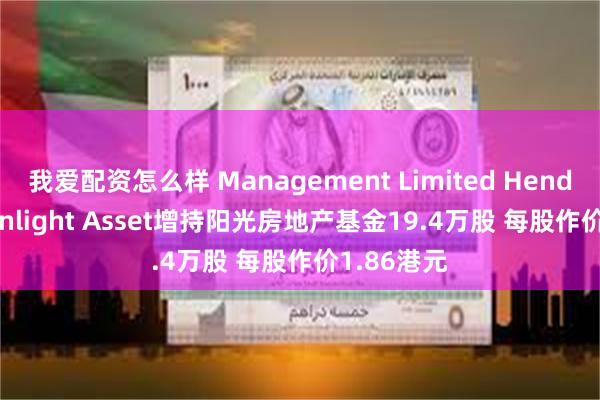 我爱配资怎么样 Management Limited Henderson Sunlight Asset增持阳光房地产基金19.4万股 每股作价1.86港元