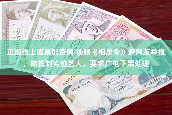正规线上股票配资网 杨颖《相思令》遭网友举报，称抵制劣迹艺人，要求广电下架处理
