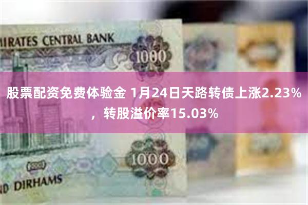 股票配资免费体验金 1月24日天路转债上涨2.23%，转股溢价率15.03%
