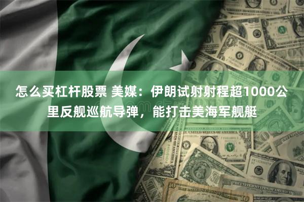 怎么买杠杆股票 美媒：伊朗试射射程超1000公里反舰巡航导弹，能打击美海军舰艇
