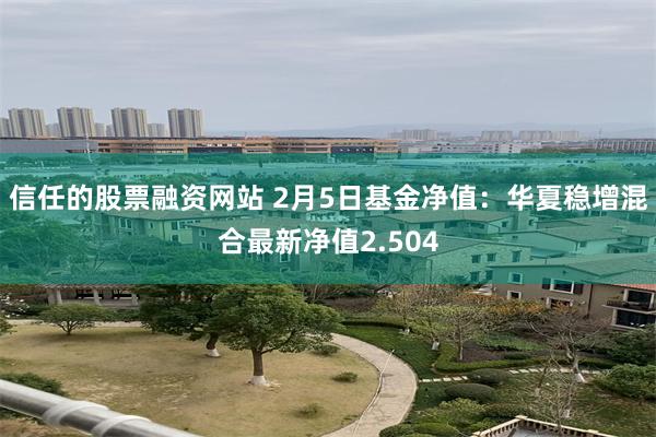 信任的股票融资网站 2月5日基金净值：华夏稳增混合最新净值2.504