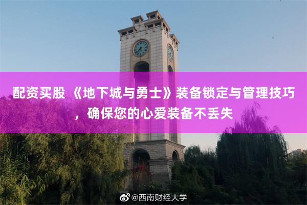 配资买股 《地下城与勇士》装备锁定与管理技巧，确保您的心爱装备不丢失