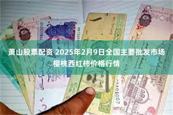 萧山股票配资 2025年2月9日全国主要批发市场樱桃西红柿价格行情