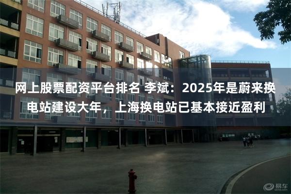 网上股票配资平台排名 李斌：2025年是蔚来换电站建设大年，上海换电站已基本接近盈利
