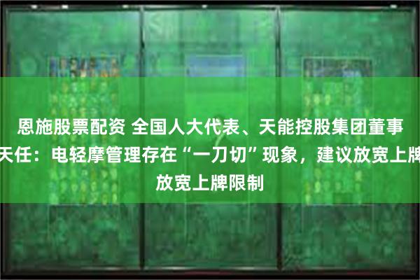 恩施股票配资 全国人大代表、天能控股集团董事长张天任：电轻摩管理存在“一刀切”现象，建议放宽上牌限制