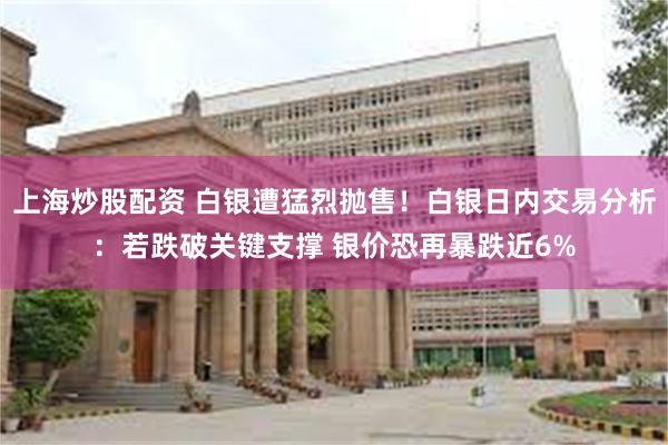 上海炒股配资 白银遭猛烈抛售！白银日内交易分析：若跌破关键支撑 银价恐再暴跌近6%