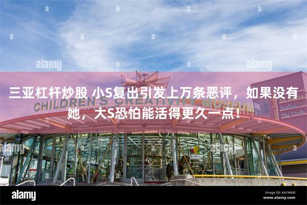 三亚杠杆炒股 小S复出引发上万条恶评，如果没有她，大S恐怕能活得更久一点！