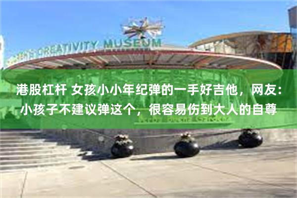 港股杠杆 女孩小小年纪弹的一手好吉他，网友：小孩子不建议弹这个，很容易伤到大人的自尊