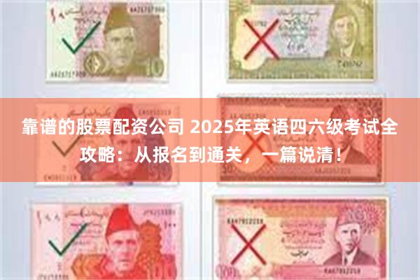 靠谱的股票配资公司 2025年英语四六级考试全攻略：从报名到通关，一篇说清！