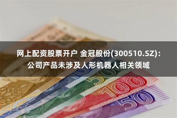 网上配资股票开户 金冠股份(300510.SZ)：公司产品未