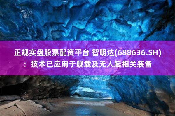 正规实盘股票配资平台 智明达(688636.SH)：技术已应用于舰载及无人艇相关装备