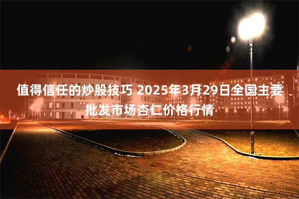值得信任的炒股技巧 2025年3月29日全国主要批发市场杏仁价格行情