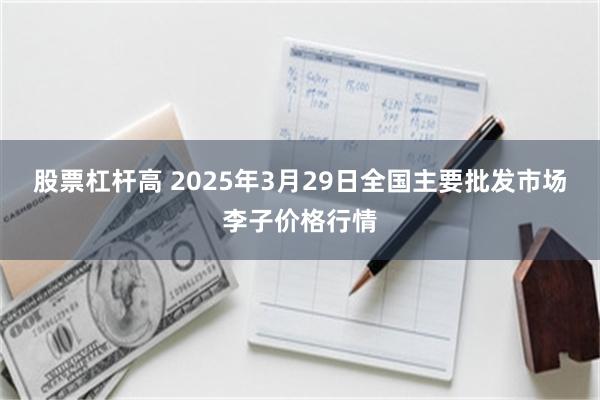 股票杠杆高 2025年3月29日全国主要批发市场李子价格行情