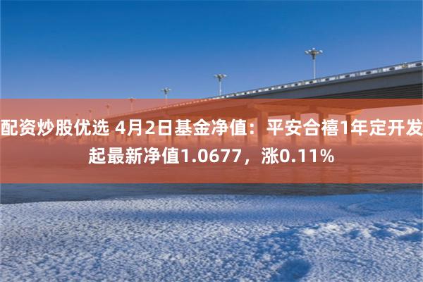 配资炒股优选 4月2日基金净值：平安合禧1年定开发起最新净值1.0677，涨0.11%