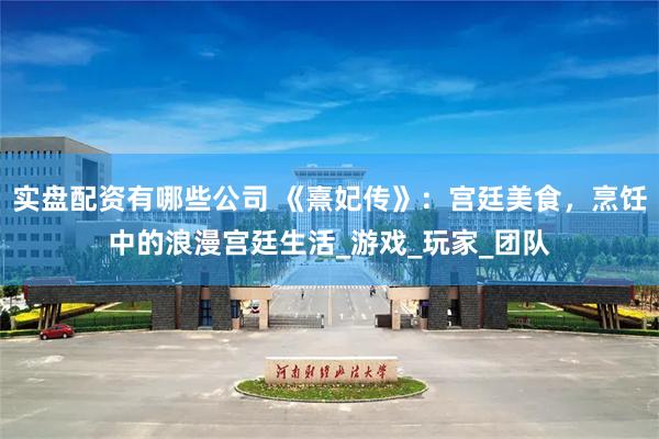 实盘配资有哪些公司 《熹妃传》：宫廷美食，烹饪中的浪漫宫廷生活_游戏_玩家_团队