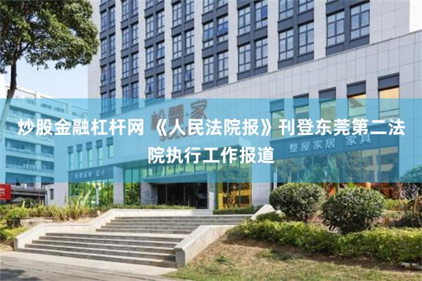 炒股金融杠杆网 《人民法院报》刊登东莞第二法院执行工作报道