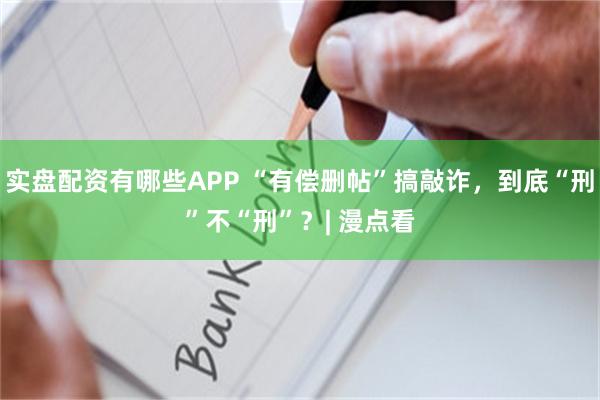 实盘配资有哪些APP “有偿删帖”搞敲诈，到底“刑”不“刑”？| 漫点看