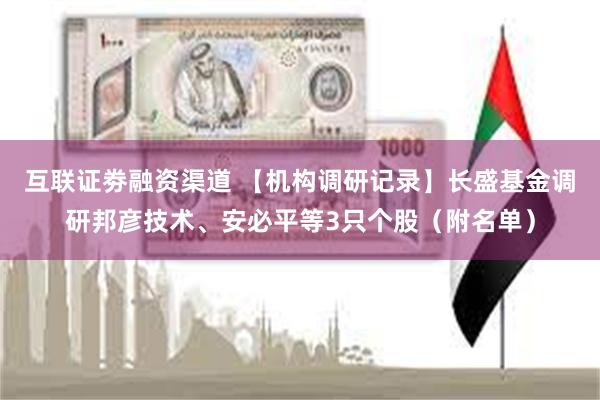 互联证劵融资渠道 【机构调研记录】长盛基金调研邦彦技术、安必平等3只个股（附名单）