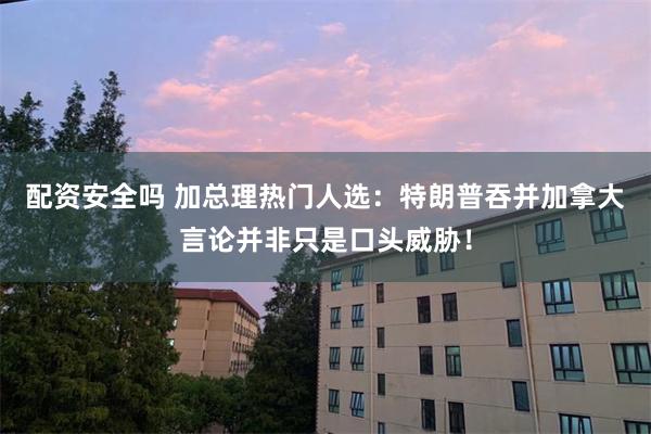 配资安全吗 加总理热门人选：特朗普吞并加拿大言论并非只是口头