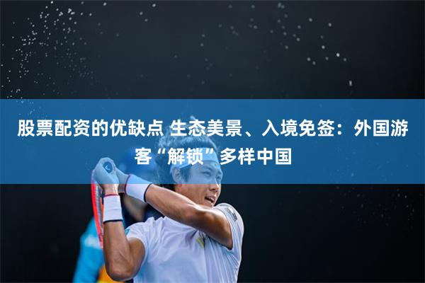 股票配资的优缺点 生态美景、入境免签：外国游客“解锁”多样中