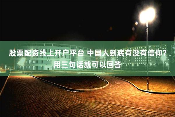 股票配资线上开户平台 中国人到底有没有信仰？用三句话就可以回