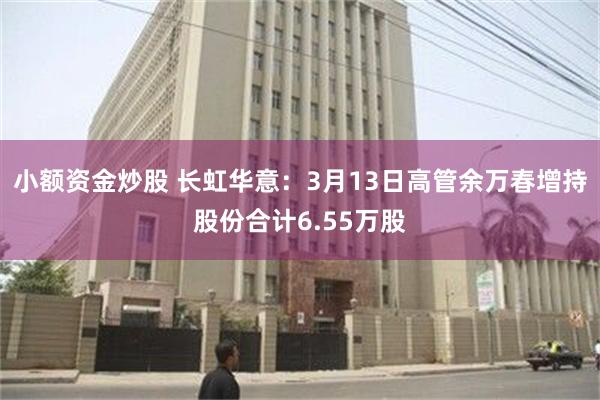 小额资金炒股 长虹华意：3月13日高管余万春增持股份合计6.