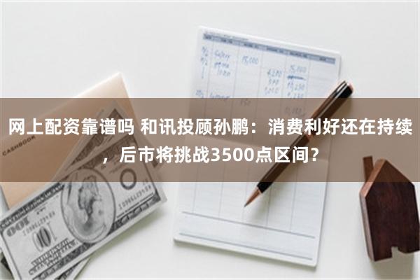 网上配资靠谱吗 和讯投顾孙鹏：消费利好还在持续，后市将挑战3
