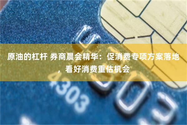 原油的杠杆 券商晨会精华：促消费专项方案落地，看好消费重估机