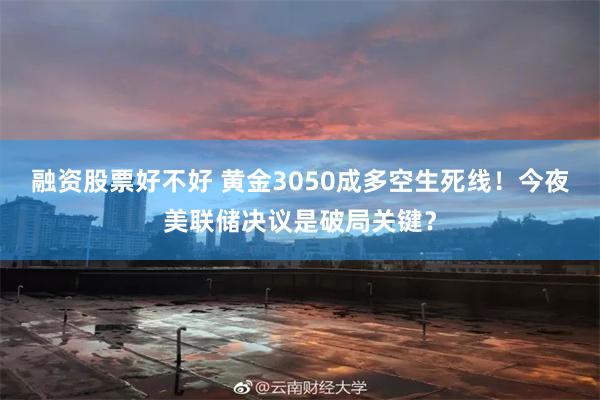 融资股票好不好 黄金3050成多空生死线！今夜美联储决议是破