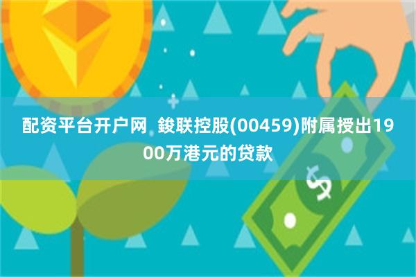 配资平台开户网  鋑联控股(00459)附属授出1900万港