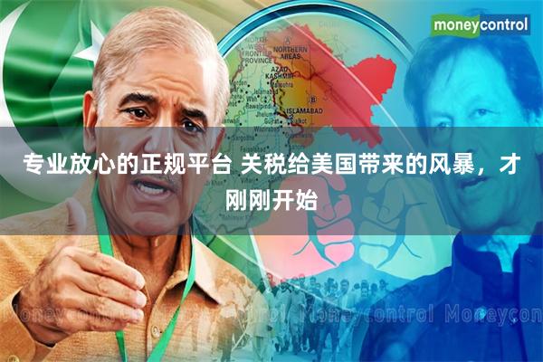 专业放心的正规平台 关税给美国带来的风暴，才刚刚开始