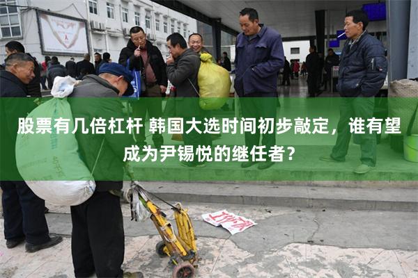股票有几倍杠杆 韩国大选时间初步敲定，谁有望成为尹锡悦的继任
