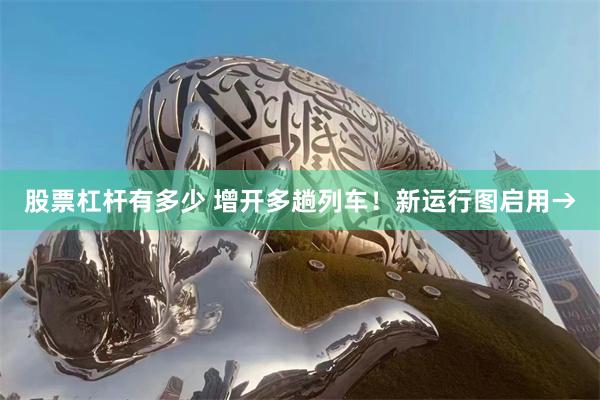 股票杠杆有多少 增开多趟列车！新运行图启用→