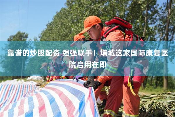 靠谱的炒股配资 强强联手！增城这家国际康复医院启用在即